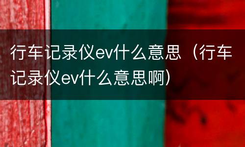 行车记录仪ev什么意思（行车记录仪ev什么意思啊）