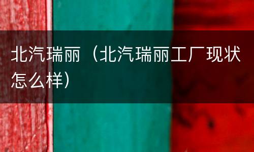 北汽瑞丽（北汽瑞丽工厂现状怎么样）
