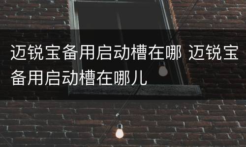 迈锐宝备用启动槽在哪 迈锐宝备用启动槽在哪儿