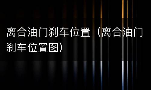 离合油门刹车位置（离合油门刹车位置图）