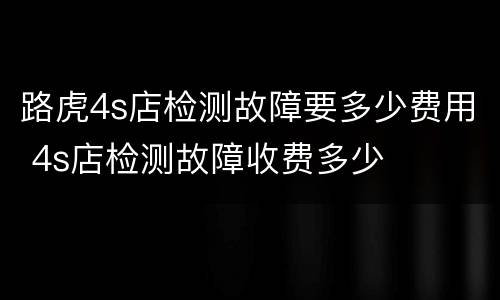 路虎4s店检测故障要多少费用 4s店检测故障收费多少