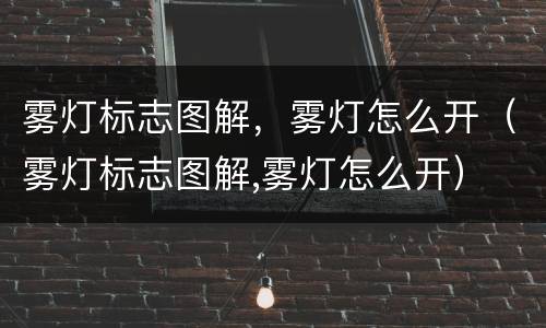 雾灯标志图解，雾灯怎么开（雾灯标志图解,雾灯怎么开）
