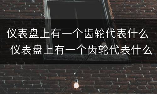仪表盘上有一个齿轮代表什么 仪表盘上有一个齿轮代表什么意思