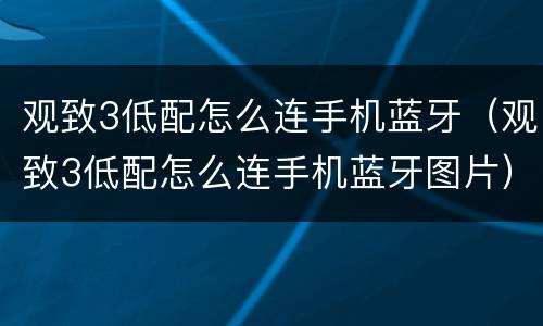 观致3低配怎么连手机蓝牙（观致3低配怎么连手机蓝牙图片）