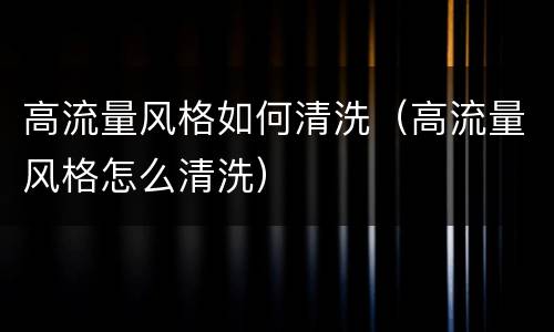 高流量风格如何清洗（高流量风格怎么清洗）