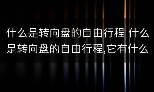 什么是转向盘的自由行程 什么是转向盘的自由行程,它有什么作用?