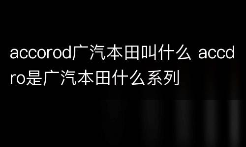 accorod广汽本田叫什么 accdro是广汽本田什么系列