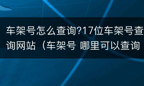 车架号怎么查询?17位车架号查询网站（车架号 哪里可以查询详细信息）
