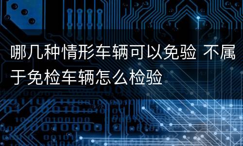 哪几种情形车辆可以免验 不属于免检车辆怎么检验