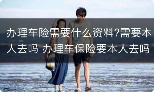 办理车险需要什么资料?需要本人去吗 办理车保险要本人去吗