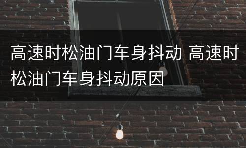 高速时松油门车身抖动 高速时松油门车身抖动原因