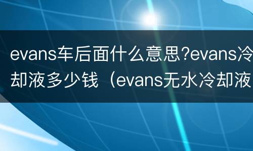 evans车后面什么意思?evans冷却液多少钱（evans无水冷却液多少钱）