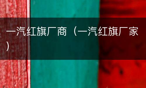 一汽红旗厂商（一汽红旗厂家）