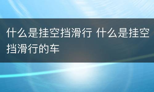 什么是挂空挡滑行 什么是挂空挡滑行的车
