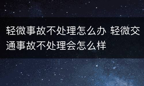 轻微事故不处理怎么办 轻微交通事故不处理会怎么样