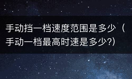 手动挡一档速度范围是多少（手动一档最高时速是多少?）