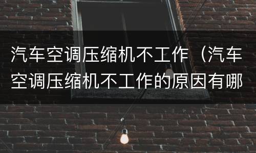 汽车空调压缩机不工作（汽车空调压缩机不工作的原因有哪些问题）