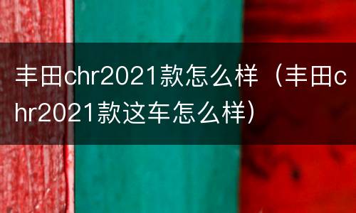 丰田chr2021款怎么样（丰田chr2021款这车怎么样）
