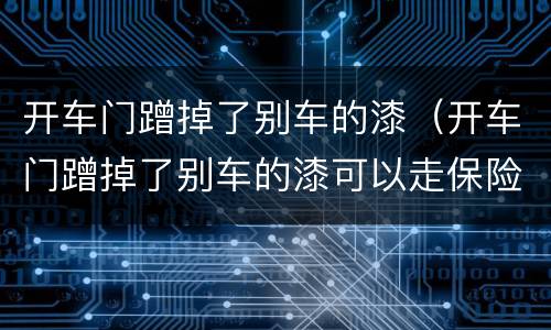 开车门蹭掉了别车的漆（开车门蹭掉了别车的漆可以走保险吗）