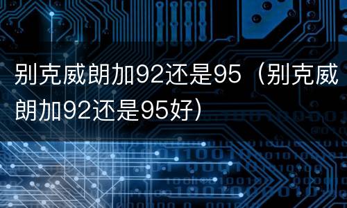 别克威朗加92还是95（别克威朗加92还是95好）