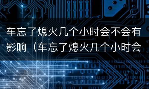 车忘了熄火几个小时会不会有影响（车忘了熄火几个小时会不会有影响呢）