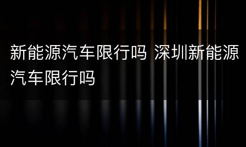 新能源汽车限行吗 深圳新能源汽车限行吗
