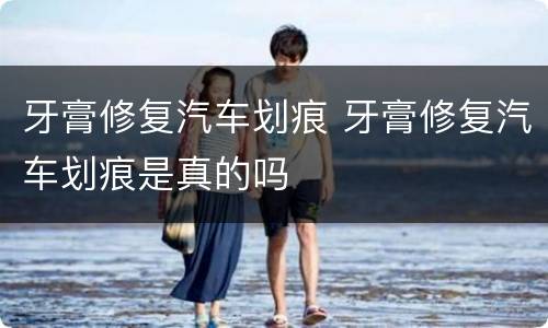 牙膏修复汽车划痕 牙膏修复汽车划痕是真的吗