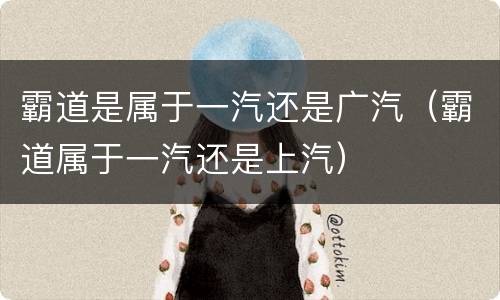 霸道是属于一汽还是广汽（霸道属于一汽还是上汽）