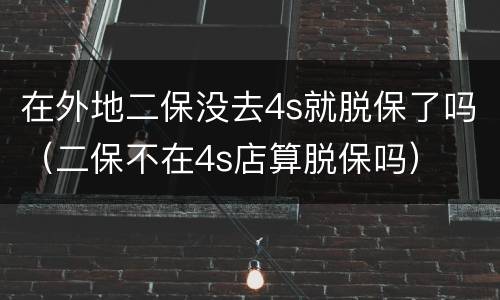在外地二保没去4s就脱保了吗（二保不在4s店算脱保吗）