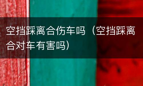 空挡踩离合伤车吗（空挡踩离合对车有害吗）