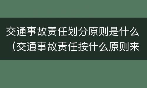 交通事故责任划分原则是什么（交通事故责任按什么原则来划分）