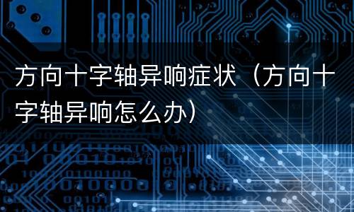 方向十字轴异响症状（方向十字轴异响怎么办）