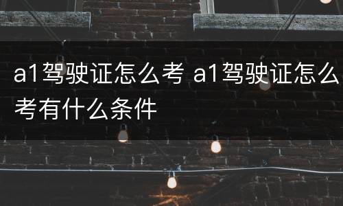 a1驾驶证怎么考 a1驾驶证怎么考有什么条件