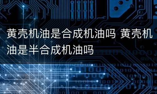 黄壳机油是合成机油吗 黄壳机油是半合成机油吗