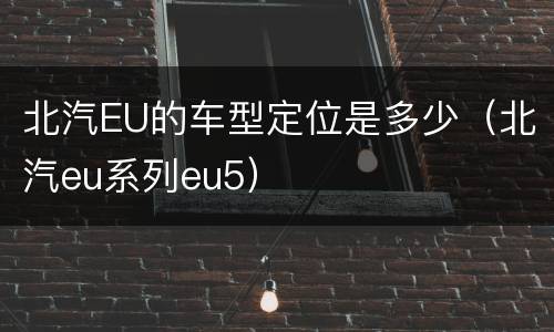 北汽EU的车型定位是多少（北汽eu系列eu5）