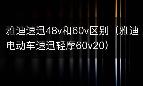 雅迪速迅48v和60v区别（雅迪电动车速迅轻摩60v20）