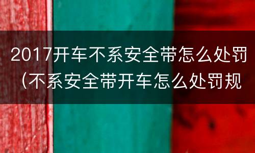2017开车不系安全带怎么处罚（不系安全带开车怎么处罚规定）