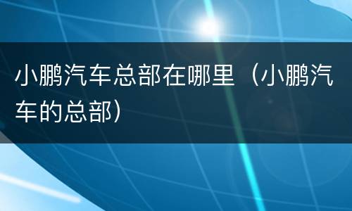 小鹏汽车总部在哪里（小鹏汽车的总部）