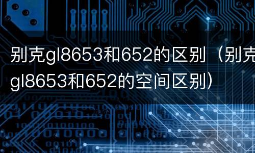 别克gl8653和652的区别（别克gl8653和652的空间区别）