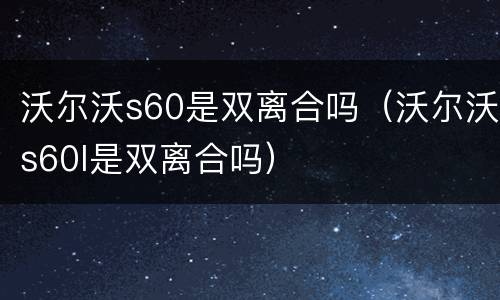 沃尔沃s60是双离合吗（沃尔沃s60l是双离合吗）