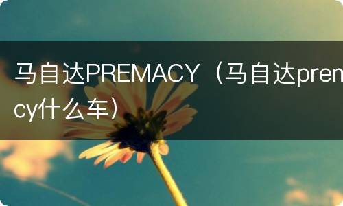 马自达PREMACY（马自达premacy什么车）