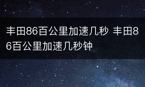 丰田86百公里加速几秒 丰田86百公里加速几秒钟