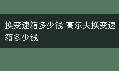 换变速箱多少钱 高尔夫换变速箱多少钱