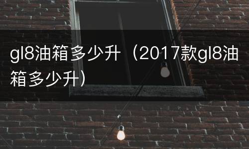 gl8油箱多少升（2017款gl8油箱多少升）