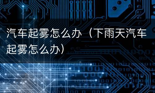 汽车起雾怎么办（下雨天汽车起雾怎么办）
