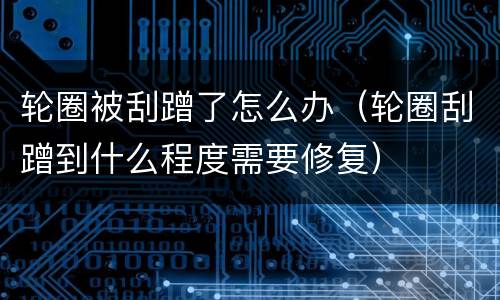 轮圈被刮蹭了怎么办（轮圈刮蹭到什么程度需要修复）