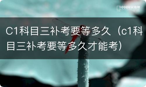 C1科目三补考要等多久（c1科目三补考要等多久才能考）