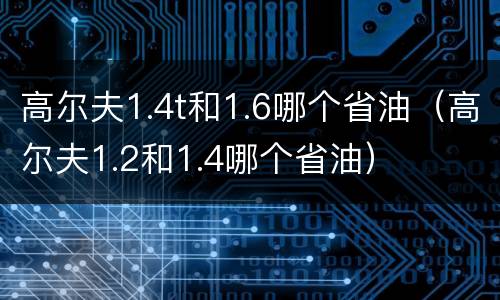 高尔夫1.4t和1.6哪个省油（高尔夫1.2和1.4哪个省油）