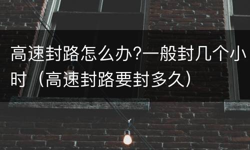 高速封路怎么办?一般封几个小时（高速封路要封多久）