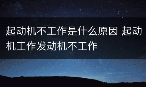 起动机不工作是什么原因 起动机工作发动机不工作